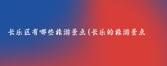 长乐区有哪些旅游景点(长乐的旅游景点大全)