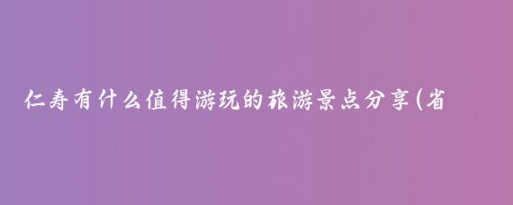 仁寿有什么值得游玩的旅游景点分享(省仁寿旅游推荐)