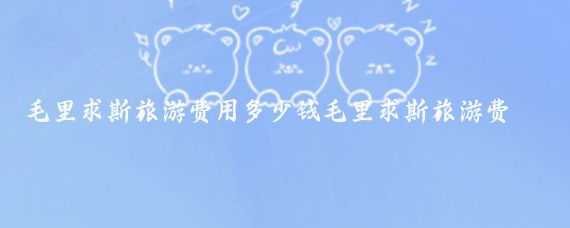 毛里求斯旅游费用多少钱毛里求斯旅游费用(去毛里求斯旅游报价)