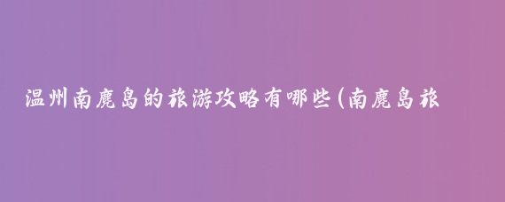 温州南麂岛的旅游攻略有哪些(南麂岛旅游攻略学生)