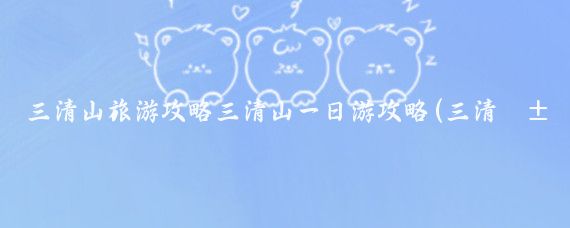 三清山旅游攻略三清山一日游攻略(三清山旅游攻略山东)