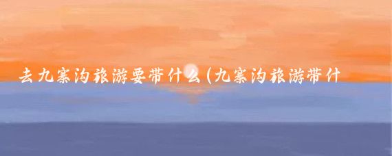 去九寨沟旅游要带什么(九寨沟旅游带什么)