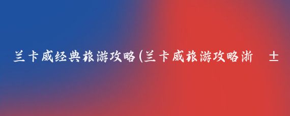 兰卡威经典旅游攻略(兰卡威旅游攻略浙江)