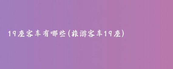19座客车有哪些(旅游客车19座)