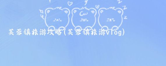 芙蓉镇旅游攻略(芙蓉镇旅游vlog)