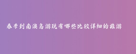 春季到南澳岛游玩有哪些比较详细的旅游攻略(南澳岛旅游攻略杭州)