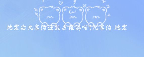 地震后九寨沟还能去旅游吗(九寨沟 地震 旅游)