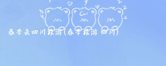 春季去四川旅游(春季旅游 四川)