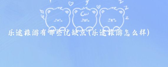 乐途旅游有哪些优缺点(乐途旅游怎么样)
