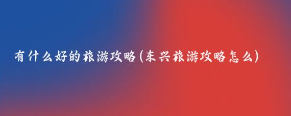 有什么好的旅游攻略(东兴旅游攻略怎么)