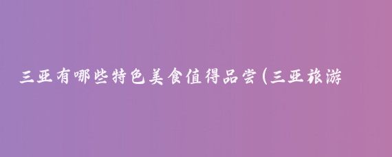 三亚有哪些特色美食值得品尝(三亚旅游 美食)