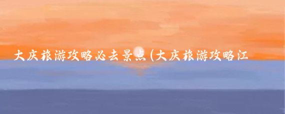 大庆旅游攻略必去景点(大庆旅游攻略江苏)