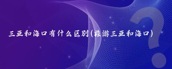 三亚和海口有什么区别(旅游三亚和海口)