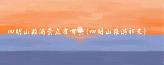 四明山旅游景点有哪些(四明山旅游祁东)