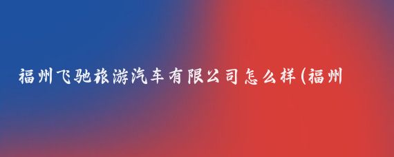 福州飞驰旅游汽车有限公司怎么样(福州 旅游汽车公司)