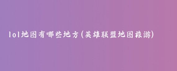 lol地图有哪些地方(英雄联盟地图旅游)