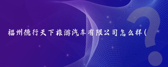福州德行天下旅游汽车有限公司怎么样(福州旅游汽车公司)