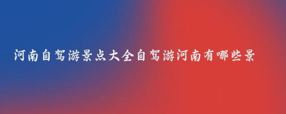 河南自驾游景点大全自驾游河南有哪些景点(河南省自驾旅游)