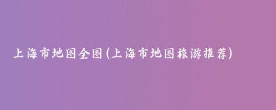 上海市地图全图(上海市地图旅游推荐)