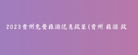2023贵州免费旅游优惠政策(贵州 旅游 政策)