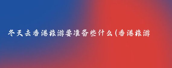 冬天去香港旅游要准备些什么(香港旅游需要准备什么)
