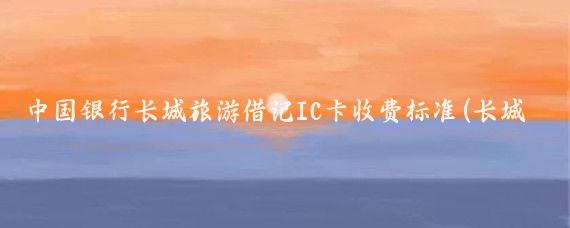 中国银行长城旅游借记IC卡收费标准(长城旅游借记卡)