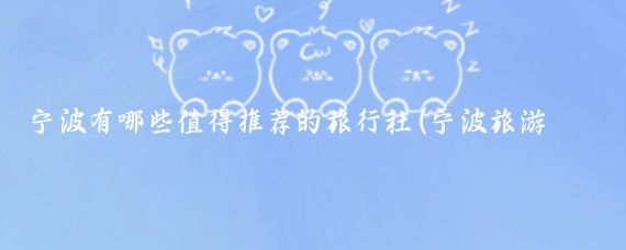 宁波有哪些值得推荐的旅行社(宁波旅游旅行社)