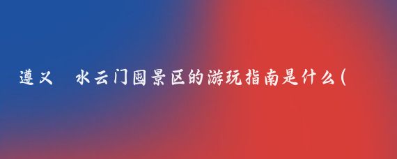 遵义鄨水云门囤景区的游玩指南是什么(遵义云门囤旅游)