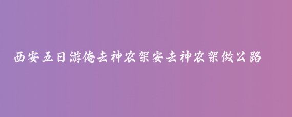 西安五日游俺去神农架安去神农架做公路旅行(西安到神农架旅游)