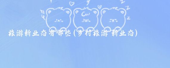 旅游新业态有哪些(乡村旅游 新业态)