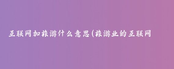 互联网加旅游什么意思(旅游业的互联网加)
