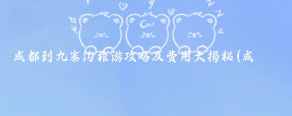 成都到九寨沟旅游攻略及费用大揭秘(成都到九寨旅游攻略)