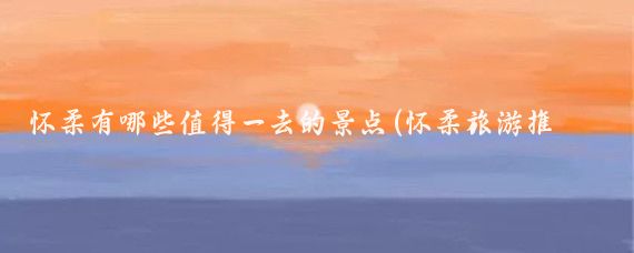 怀柔有哪些值得一去的景点(怀柔旅游推荐国内)