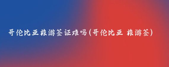 哥伦比亚旅游签证难吗(哥伦比亚 旅游签)