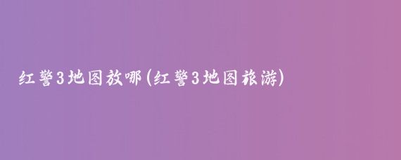 红警3地图放哪(红警3地图旅游)