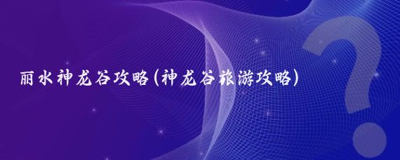 丽水神龙谷攻略(神龙谷旅游攻略)