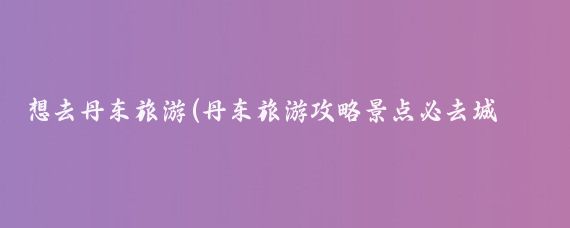 想去丹东旅游(丹东旅游攻略景点必去城市)