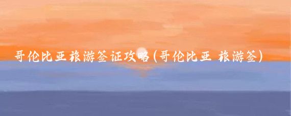 哥伦比亚旅游签证攻略(哥伦比亚 旅游签)