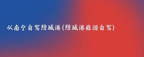 从南宁自驾防城港(防城港旅游自驾)