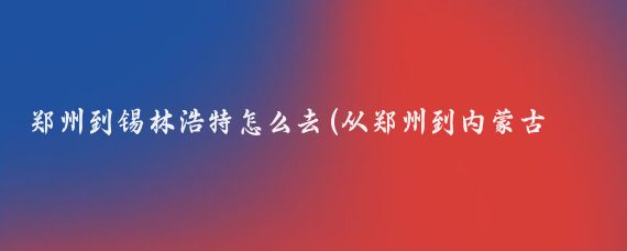 郑州到锡林浩特怎么去(从郑州到内蒙古旅游)