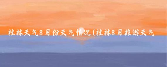 桂林天气8月份天气情况(桂林8月旅游天气)