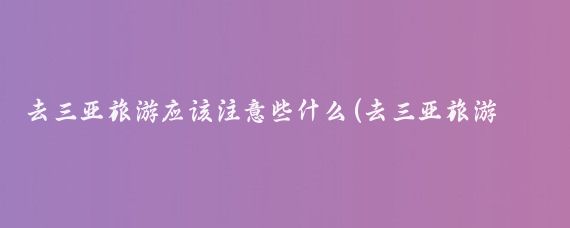 去三亚旅游应该注意些什么(去三亚旅游事项)