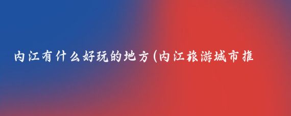 内江有什么好玩的地方(内江旅游城市推荐)