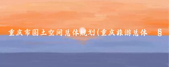 重庆市国土空间总体规划(重庆旅游总体规划)