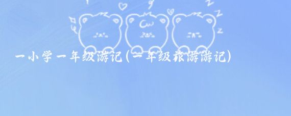 一小学一年级游记(一年级旅游游记)