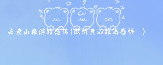 去黄山旅游的感想(徽州黄山旅游感悟	)