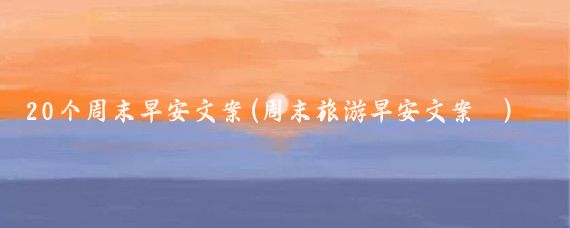 20个周末早安文案(周末旅游早安文案	)