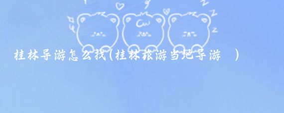 桂林导游怎么找(桂林旅游当地导游	)