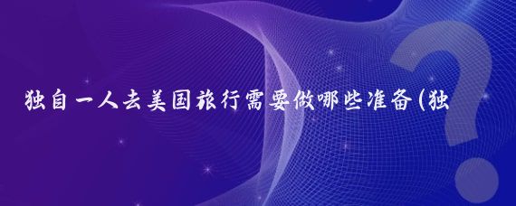 独自一人去美国旅行需要做哪些准备(独自旅游准备东西	)