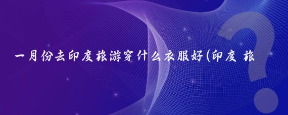 一月份去印度旅游穿什么衣服好(印度 旅游 衣服	)